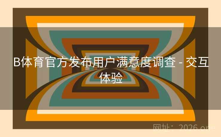 B体育官方发布用户满意度调查 - 交互体验