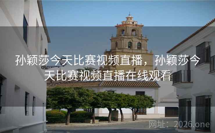 孙颖莎今天比赛视频直播，孙颖莎今天比赛视频直播在线观看