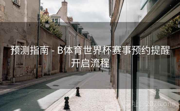 预测指南 - B体育世界杯赛事预约提醒开启流程