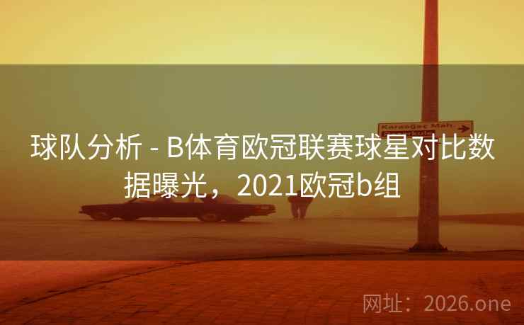 球队分析 - B体育欧冠联赛球星对比数据曝光，2021欧冠b组