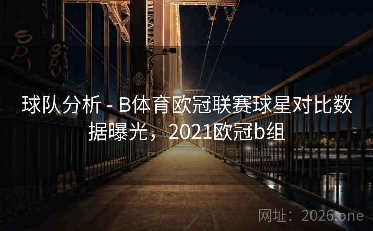 球队分析 - B体育欧冠联赛球星对比数据曝光，2021欧冠b组