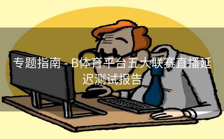 专题指南 - B体育平台五大联赛直播延迟测试报告