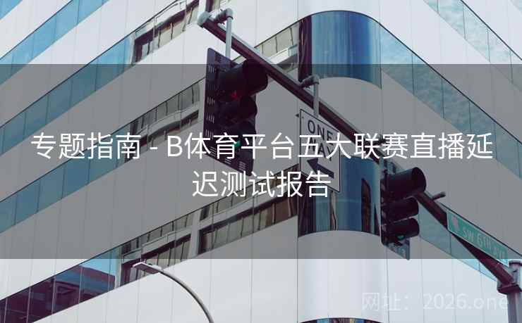 专题指南 - B体育平台五大联赛直播延迟测试报告