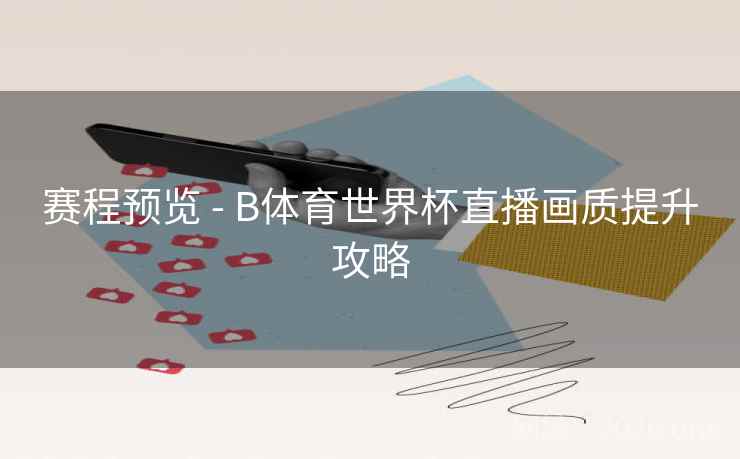赛程预览 - B体育世界杯直播画质提升攻略