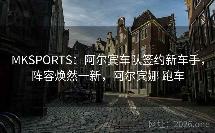 MKSPORTS：阿尔宾车队签约新车手，阵容焕然一新，阿尔宾娜 跑车