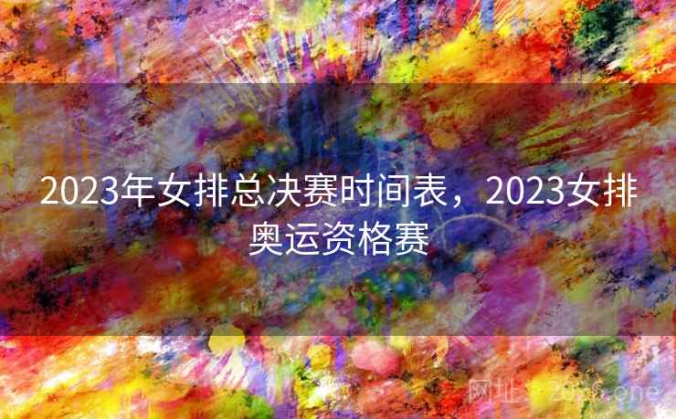 2023年女排总决赛时间表，2023女排奥运资格赛