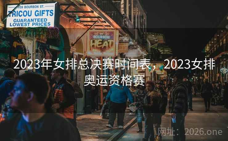 2023年女排总决赛时间表，2023女排奥运资格赛