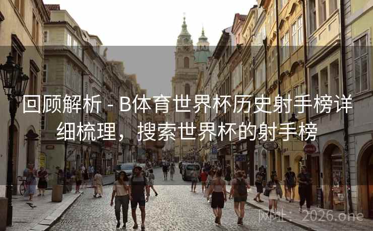回顾解析 - B体育世界杯历史射手榜详细梳理，搜索世界杯的射手榜