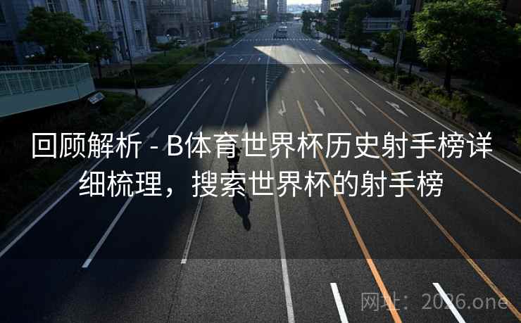 回顾解析 - B体育世界杯历史射手榜详细梳理，搜索世界杯的射手榜