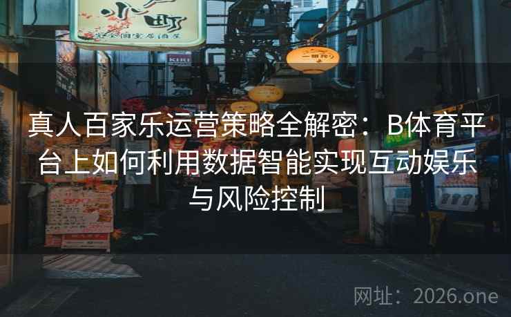 真人百家乐运营策略全解密：B体育平台上如何利用数据智能实现互动娱乐与风险控制