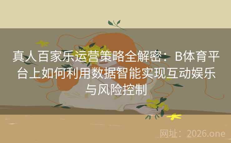 真人百家乐运营策略全解密：B体育平台上如何利用数据智能实现互动娱乐与风险控制