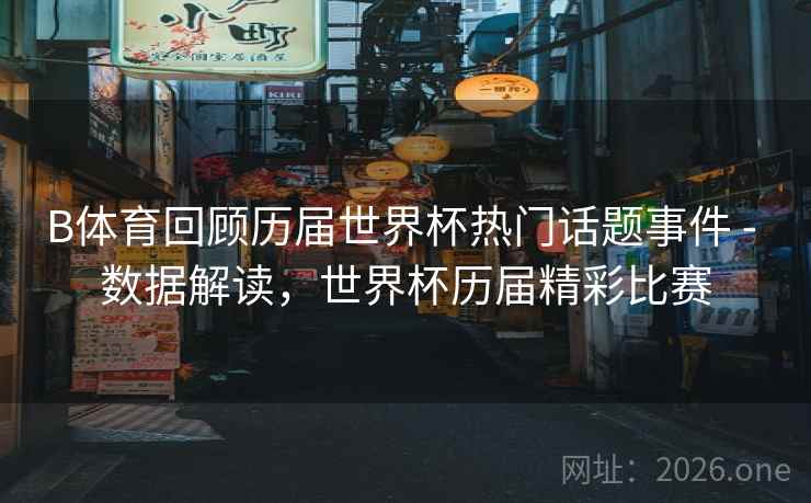 B体育回顾历届世界杯热门话题事件 - 数据解读，世界杯历届精彩比赛
