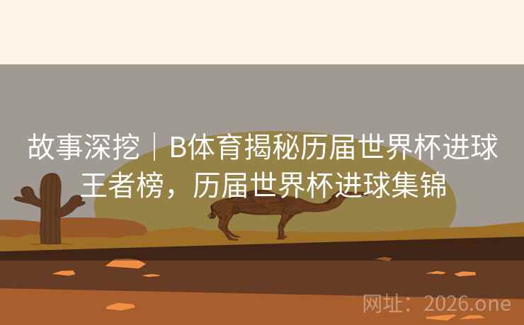 故事深挖｜B体育揭秘历届世界杯进球王者榜，历届世界杯进球集锦
