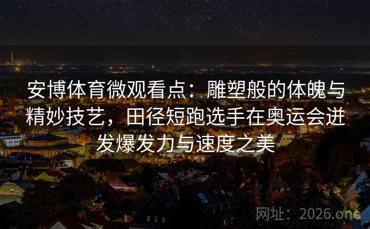 安博体育微观看点：雕塑般的体魄与精妙技艺，田径短跑选手在奥运会迸发爆发力与速度之美