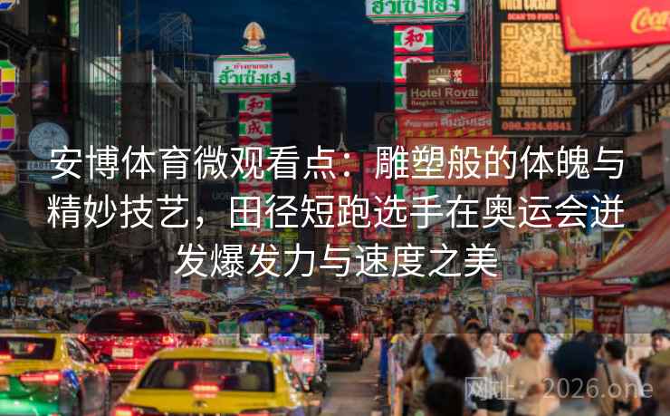 安博体育微观看点：雕塑般的体魄与精妙技艺，田径短跑选手在奥运会迸发爆发力与速度之美