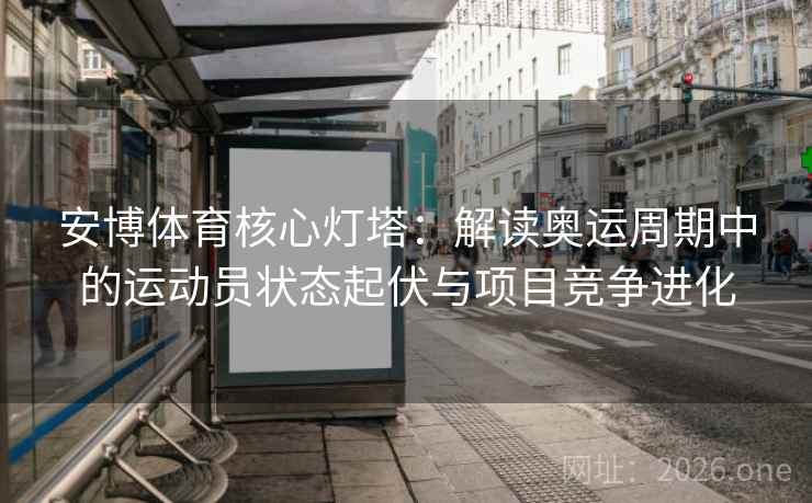 安博体育核心灯塔：解读奥运周期中的运动员状态起伏与项目竞争进化