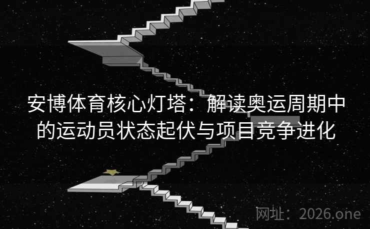 安博体育核心灯塔：解读奥运周期中的运动员状态起伏与项目竞争进化