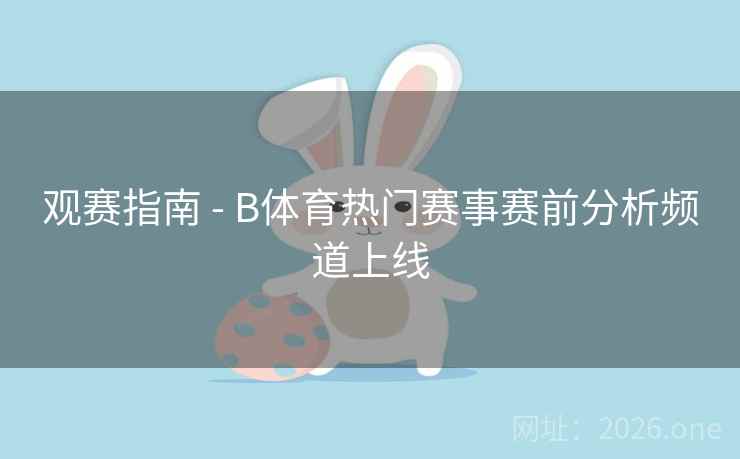 观赛指南 - B体育热门赛事赛前分析频道上线