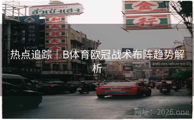 热点追踪｜B体育欧冠战术布阵趋势解析