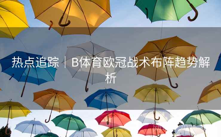热点追踪｜B体育欧冠战术布阵趋势解析