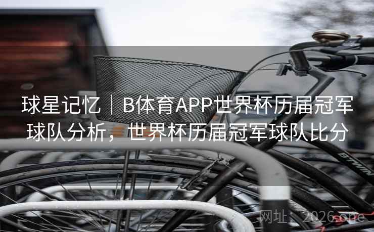 球星记忆｜B体育APP世界杯历届冠军球队分析，世界杯历届冠军球队比分