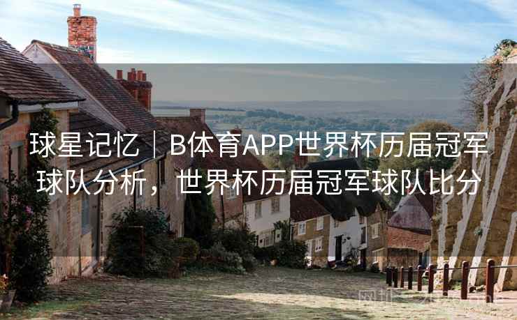 球星记忆｜B体育APP世界杯历届冠军球队分析，世界杯历届冠军球队比分