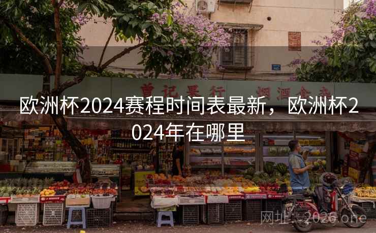 欧洲杯2024赛程时间表最新，欧洲杯2024年在哪里