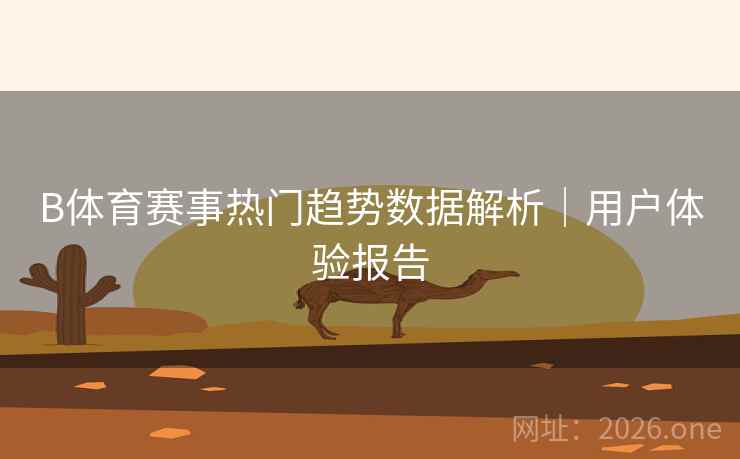 B体育赛事热门趋势数据解析｜用户体验报告