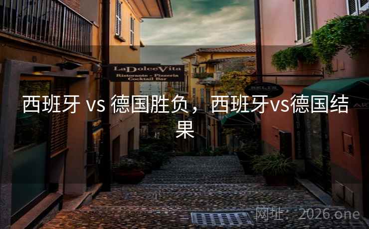 西班牙 vs 德国胜负，西班牙vs德国结果