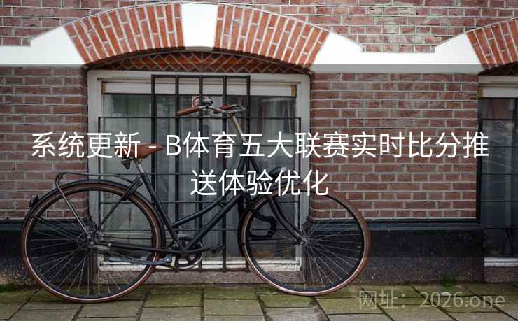 系统更新 - B体育五大联赛实时比分推送体验优化