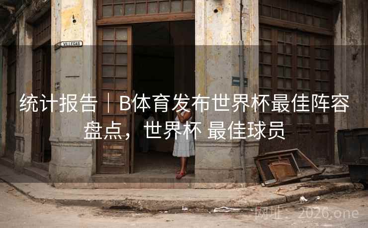统计报告｜B体育发布世界杯最佳阵容盘点，世界杯 最佳球员