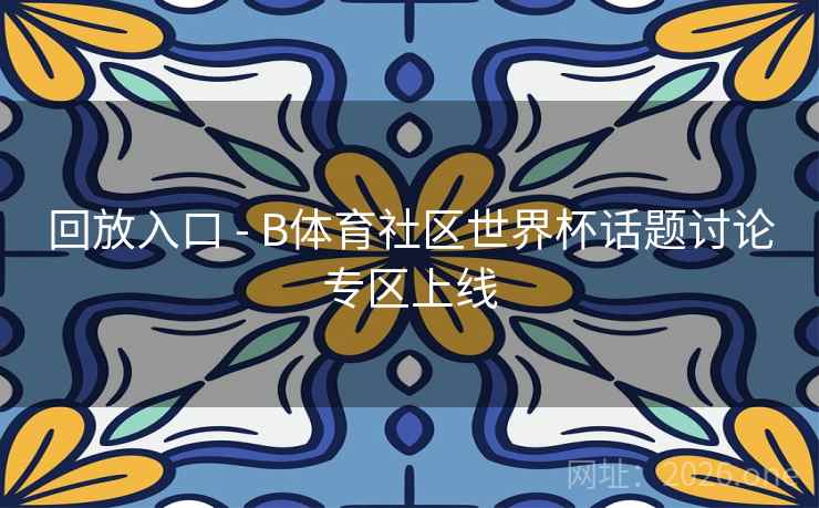 回放入口 - B体育社区世界杯话题讨论专区上线