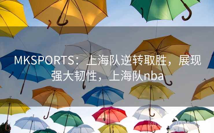 MKSPORTS：上海队逆转取胜，展现强大韧性，上海队nba