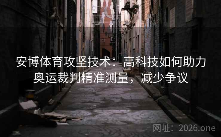 安博体育攻坚技术：高科技如何助力奥运裁判精准测量，减少争议