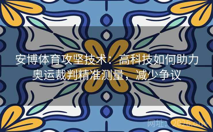安博体育攻坚技术：高科技如何助力奥运裁判精准测量，减少争议