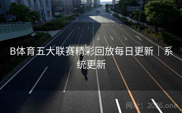 B体育五大联赛精彩回放每日更新｜系统更新