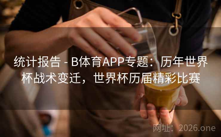 统计报告 - B体育APP专题：历年世界杯战术变迁，世界杯历届精彩比赛