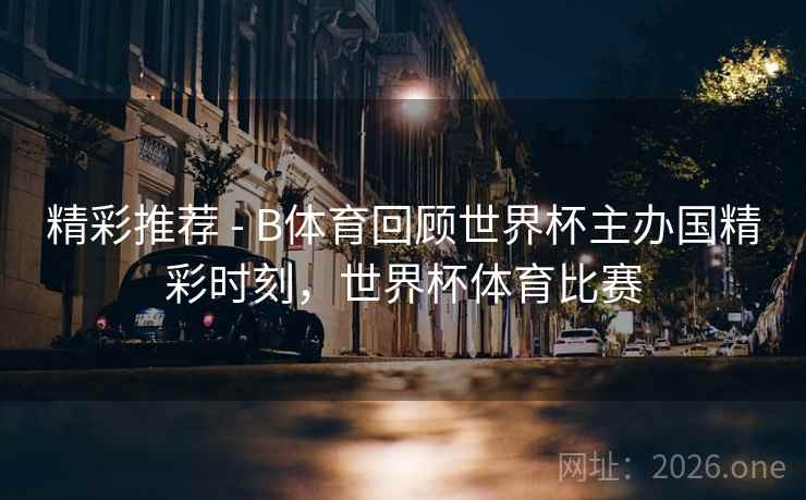 精彩推荐 - B体育回顾世界杯主办国精彩时刻，世界杯体育比赛