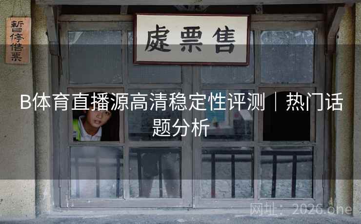 B体育直播源高清稳定性评测｜热门话题分析