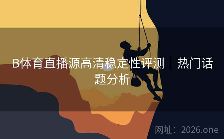 B体育直播源高清稳定性评测｜热门话题分析