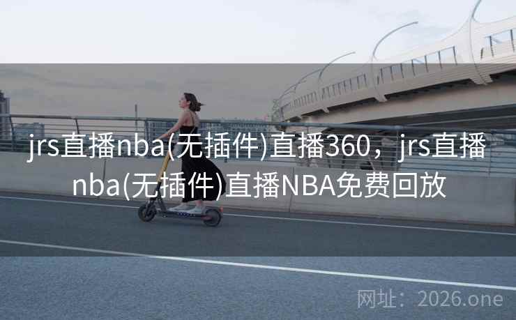 jrs直播nba(无插件)直播360，jrs直播nba(无插件)直播NBA免费回放
