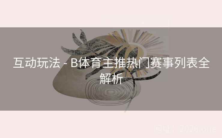 互动玩法 - B体育主推热门赛事列表全解析