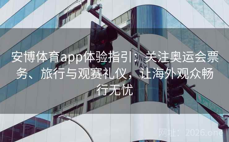 安博体育app体验指引：关注奥运会票务、旅行与观赛礼仪，让海外观众畅行无忧