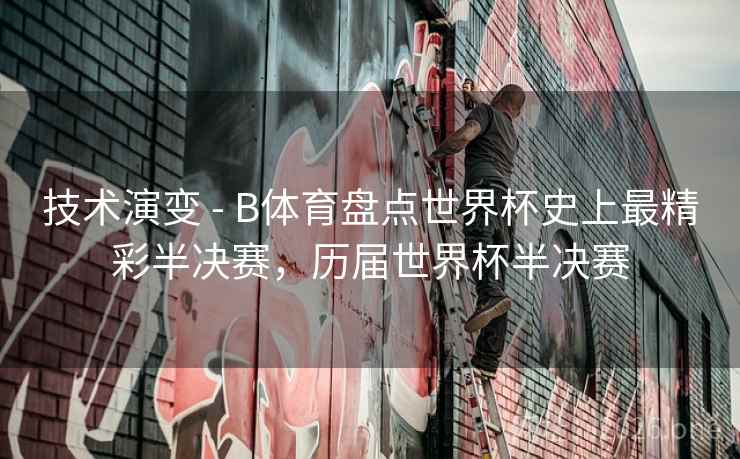 技术演变 - B体育盘点世界杯史上最精彩半决赛，历届世界杯半决赛
