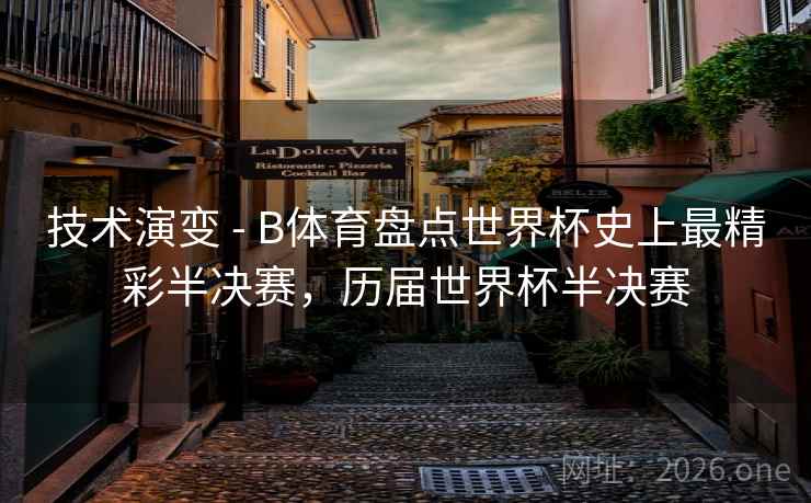 技术演变 - B体育盘点世界杯史上最精彩半决赛，历届世界杯半决赛