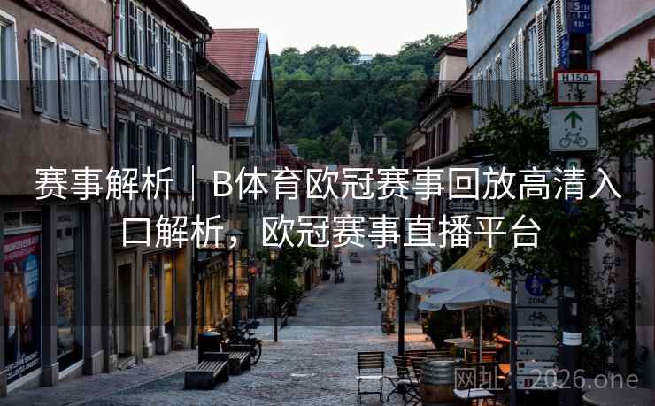 赛事解析｜B体育欧冠赛事回放高清入口解析，欧冠赛事直播平台