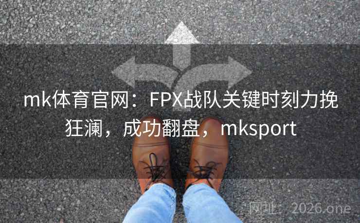 mk体育官网：FPX战队关键时刻力挽狂澜，成功翻盘，mksport
