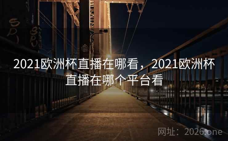 2021欧洲杯直播在哪看，2021欧洲杯直播在哪个平台看