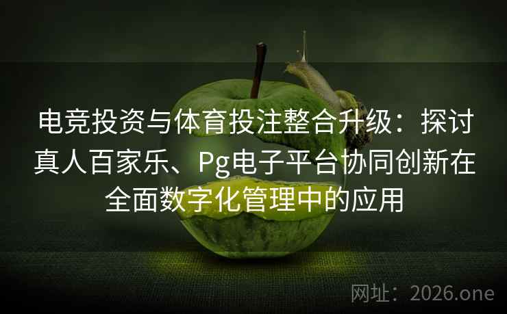 电竞投资与体育投注整合升级：探讨真人百家乐、Pg电子平台协同创新在全面数字化管理中的应用