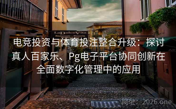 电竞投资与体育投注整合升级：探讨真人百家乐、Pg电子平台协同创新在全面数字化管理中的应用